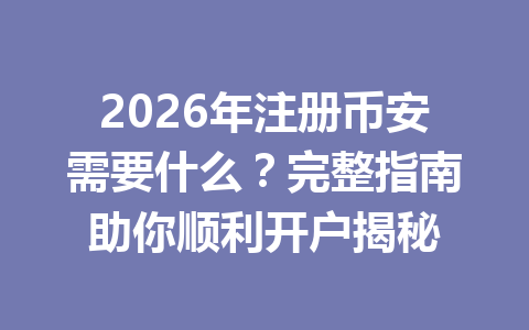 2026年注册币安需要什么?完整指南助你顺利开户揭秘 一