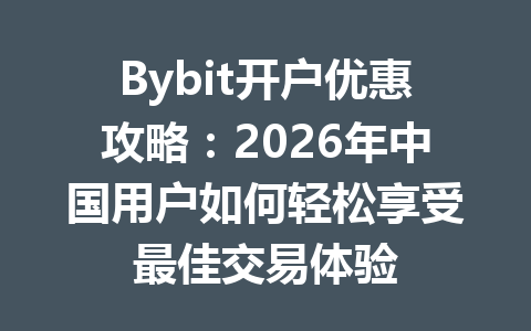 Bybit开户优惠攻略:2026年中国用户如何轻松享受最佳交易体验 一