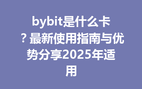 bybit是什么卡?最新使用指南与优势分享2025年适用 一