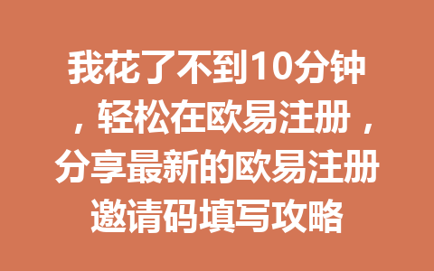 我花了不到10分钟,轻松在欧易注册,分享最新的欧易注册邀请码填写攻略 一