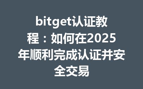 bitget认证教程:如何在2025年顺利完成认证并安全交易 一