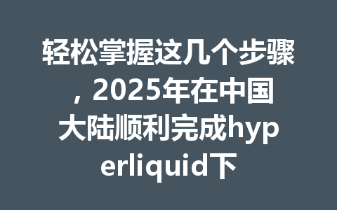 轻松掌握这几个步骤,2025年在中国大陆顺利完成hyperliquid下载安装与账户注册! 一