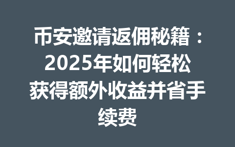 币安邀请返佣秘籍:2025年如何轻松获得额外收益并省手续费 一