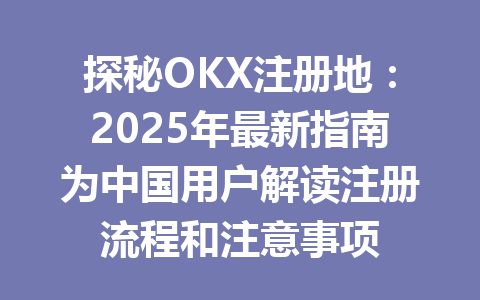探秘OKX注册地:2025年最新指南为中国用户解读注册流程和注意事项 一