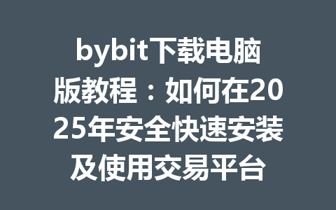 bybit下载电脑版教程:如何在2025年安全快速安装及使用交易平台 一