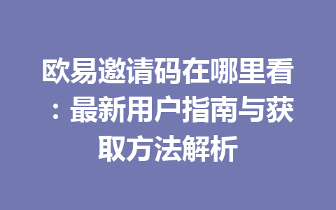 欧易邀请码在哪里看:最新用户指南与获取方法解析 一