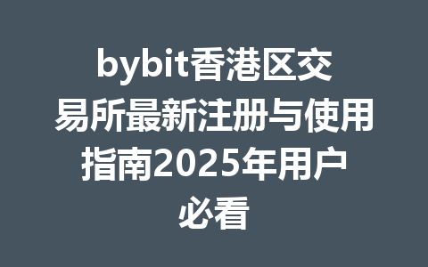 bybit香港区交易所最新注册与使用指南2025年用户必看 一