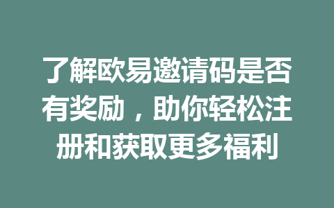 了解欧易邀请码是否有奖励,助你轻松注册和获取更多福利 一
