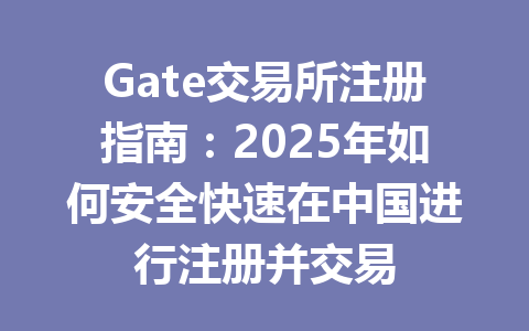 Gate交易所注册指南:2025年如何安全快速在中国进行注册并交易 一