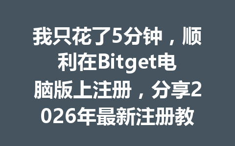 我只花了5分钟，顺利在Bitget电脑版上注册，分享2026年最新注册教程！ 一