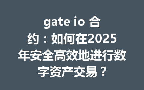 gate io 合约:如何在2025年安全高效地进行数字资产交易? 一