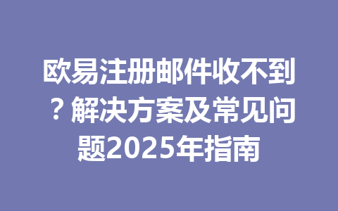 欧易注册邮件收不到?解决方案及常见问题2025年指南 一