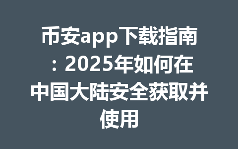币安app下载指南:2025年如何在中国大陆安全获取并使用 一