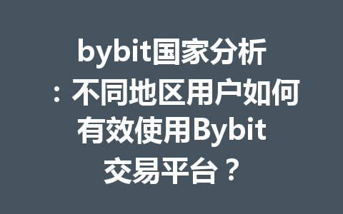 bybit国家分析:不同地区用户如何有效使用Bybit交易平台? 一