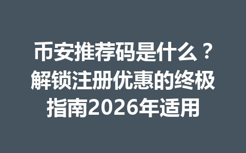 币安推荐码是什么？解锁注册优惠的终极指南2026年适用 一