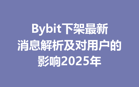 Bybit下架最新消息解析及对用户的影响2025年 一
