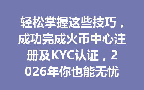 轻松掌握这些技巧，成功完成火币中心注册及KYC认证，2026年你也能无忧交易！ 一