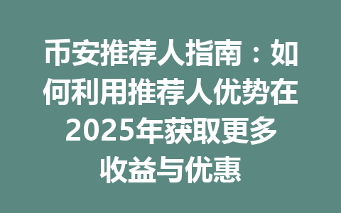 币安推荐人指南:如何利用推荐人优势在2025年获取更多收益与优惠 一