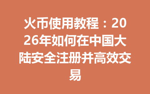 火币使用教程:2026年如何在中国大陆安全注册并高效交易 一