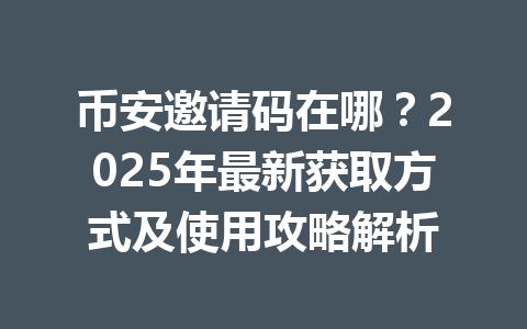 币安邀请码在哪?2025年最新获取方式及使用攻略解析 一