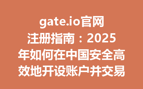 gate.io官网注册指南:2025年如何在中国安全高效地开设账户并交易 一